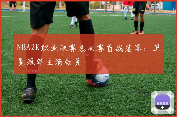 NBA2K职业联赛总决赛首战落幕，卫冕冠军主场告负