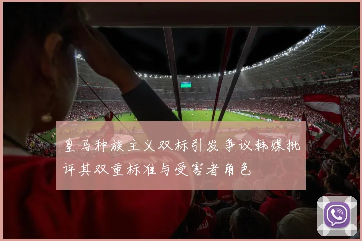 皇马种族主义双标引发争议韩媒批评其双重标准与受害者角色