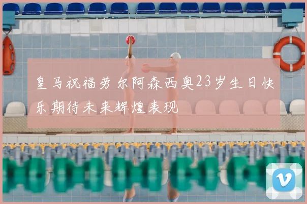 皇马祝福劳尔阿森西奥23岁生日快乐期待未来辉煌表现