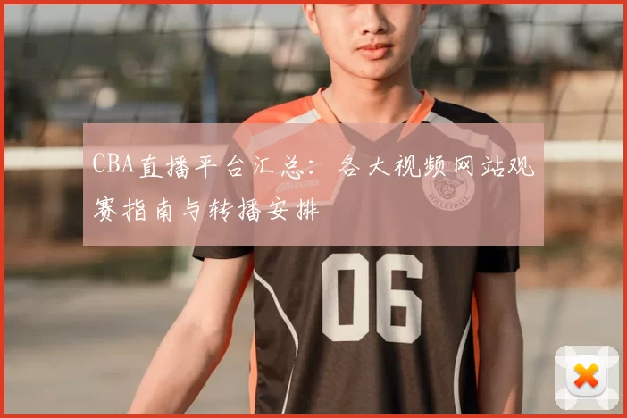 CBA直播平台汇总：各大视频网站观赛指南与转播安排