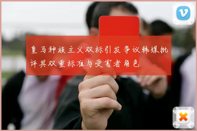 皇马种族主义双标引发争议韩媒批评其双重标准与受害者角色