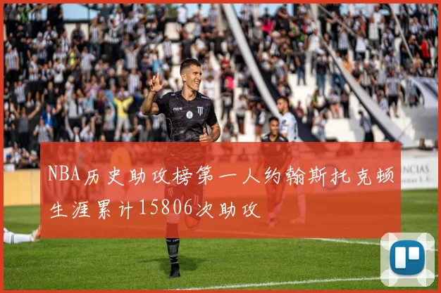 NBA历史助攻榜第一人约翰斯托克顿生涯累计15806次助攻