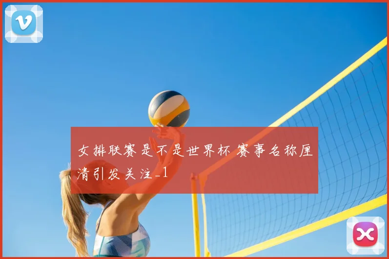 女排联赛是不是世界杯 赛事名称厘清引发关注_1