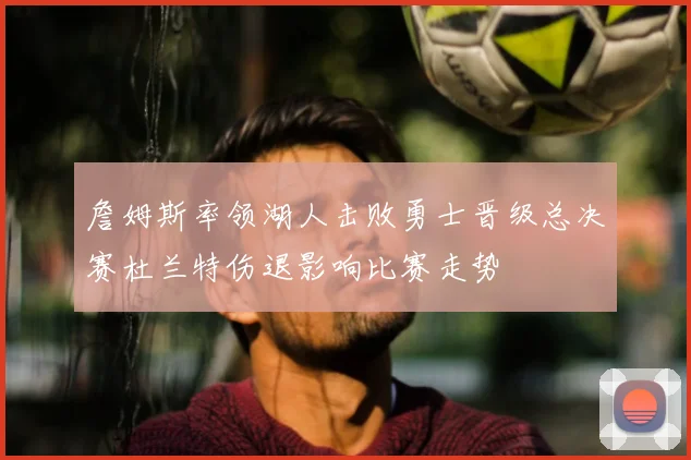 詹姆斯率领湖人击败勇士晋级总决赛杜兰特伤退影响比赛走势