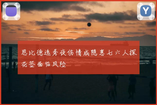 恩比德选秀夜伤情成隐患七六人探花签面临风险