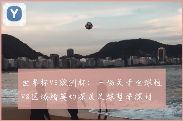 世界杯vs欧洲杯:一场关于全球性vs区域精英的深度足球哲学探讨