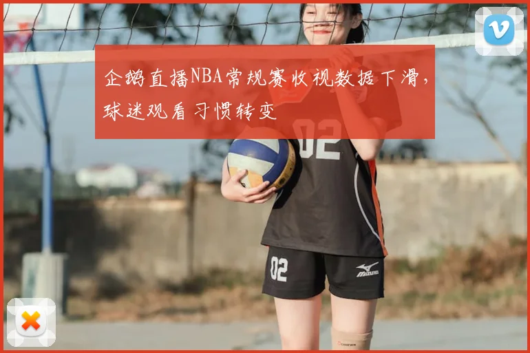 企鹅直播NBA常规赛收视数据下滑，球迷观看习惯转变
