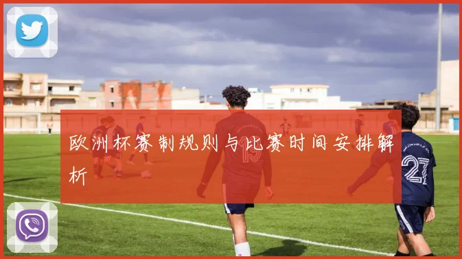 欧洲杯赛制规则与比赛时间安排解析