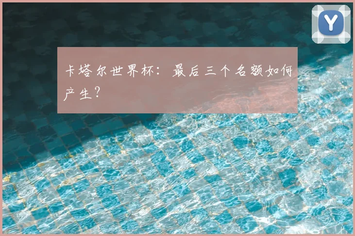 卡塔尔世界杯：最后三个名额如何产生？