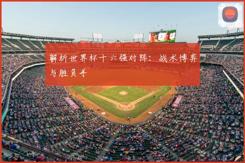 解析世界杯十六强对阵:战术博弈与胜负手