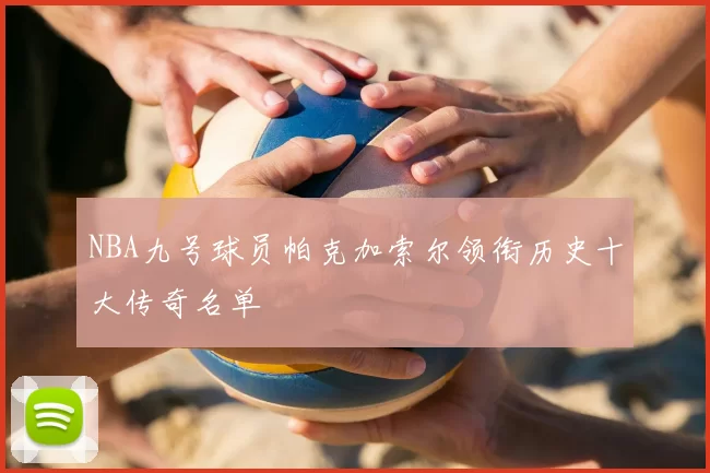 NBA九号球员帕克加索尔领衔历史十大传奇名单
