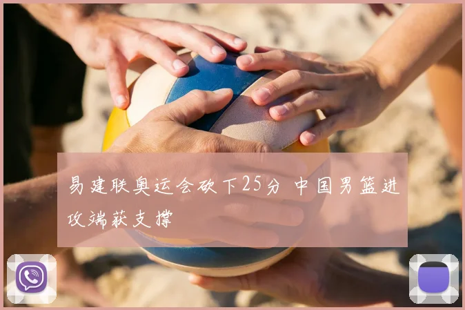 易建联奥运会砍下25分 中国男篮进攻端获支撑