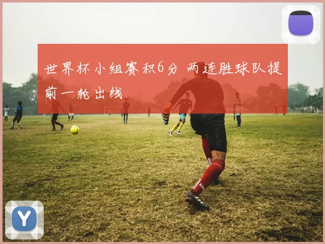世界杯小组赛积6分 两连胜球队提前一轮出线